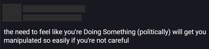 Screenshot of post that says: "the need to feel like you're Doing Something (politically) will get you manipulated so easily if you're not careful" 貼文截圖：「需要（在政治方面）有『做點事』的感覺不小心的話會讓你很容易被利用」
